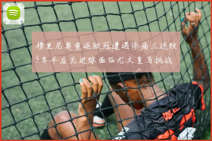 穆里尼奥重返欧冠遭遇惨痛三连败5年半后无进球面临尤文皇马挑战