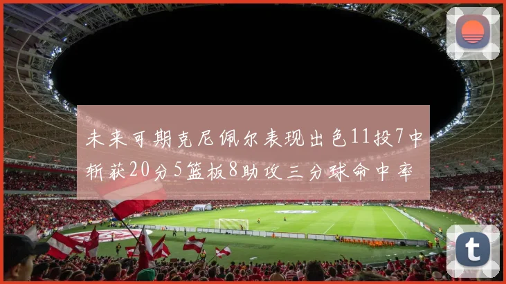 未来可期克尼佩尔表现出色11投7中斩获20分5篮板8助攻三分球命中率高达57