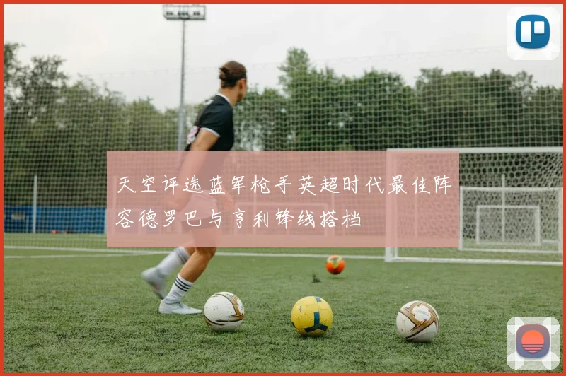 天空评选蓝军枪手英超时代最佳阵容德罗巴与亨利锋线搭档
