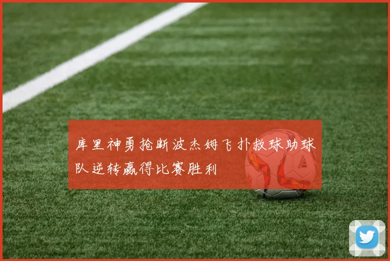 库里神勇抢断波杰姆飞扑救球助球队逆转赢得比赛胜利