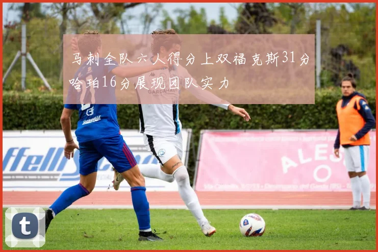 马刺全队六人得分上双福克斯31分哈珀16分展现团队实力