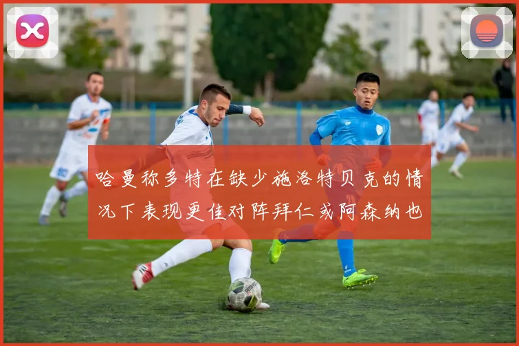 哈曼称多特在缺少施洛特贝克的情况下表现更佳对阵拜仁或阿森纳也有胜算