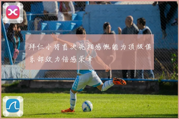 拜仁小将首次亮相感慨能为顶级俱乐部效力倍感荣幸