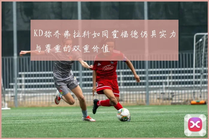 KD称乔弗拉科如同霍福德仍具实力与尊重的双重价值