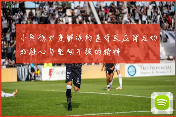 小阿德尔曼解读约基奇反应背后的好胜心与坚韧不拔的精神