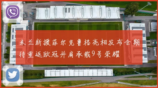 米兰新援菲尔克鲁格亮相发布会期待重返欧冠并肩承载9号荣耀