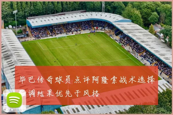 毕巴传奇球员点评阿隆索战术选择强调结果优先于风格
