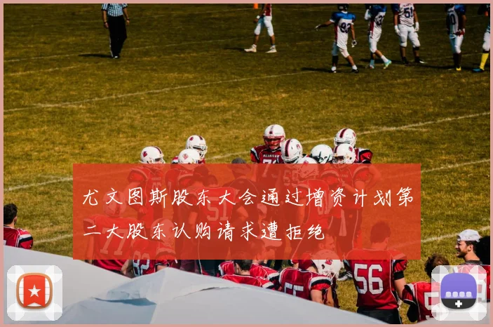 尤文图斯股东大会通过增资计划第二大股东认购请求遭拒绝