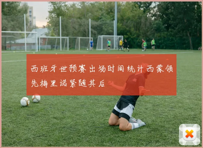 西班牙世预赛出场时间统计西蒙领先梅里诺紧随其后